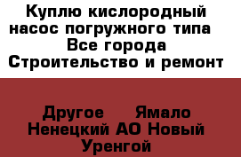 Куплю кислородный насос погружного типа - Все города Строительство и ремонт » Другое   . Ямало-Ненецкий АО,Новый Уренгой г.